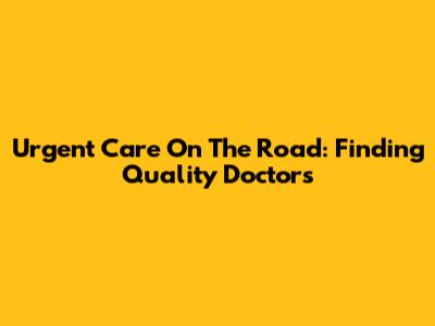 Urgent Care On The Road: Finding Quality Doctors