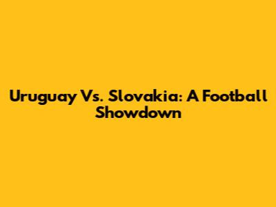 Uruguay Vs. Slovakia: A Football Showdown