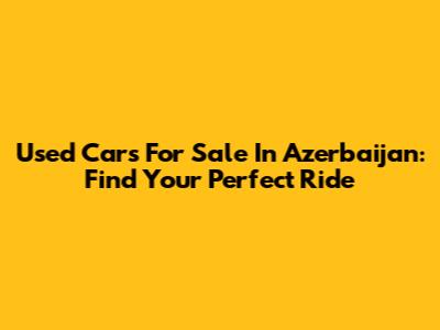 Used Cars For Sale In Azerbaijan: Find Your Perfect Ride