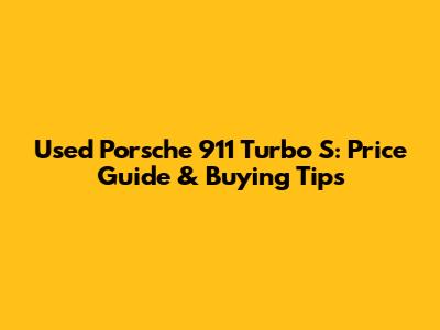 Used Porsche 911 Turbo S: Price Guide & Buying Tips