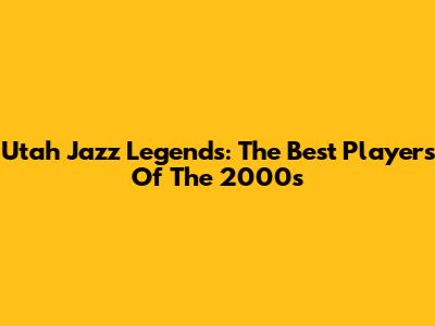 Utah Jazz Legends: The Best Players Of The 2000s