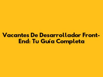 Vacantes De Desarrollador Front-End: Tu Guía Completa