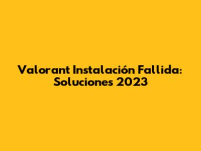 Valorant Instalación Fallida: Soluciones 2023