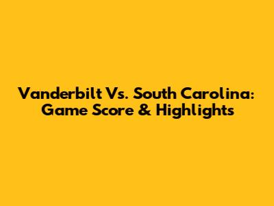 Vanderbilt Vs. South Carolina: Game Score & Highlights