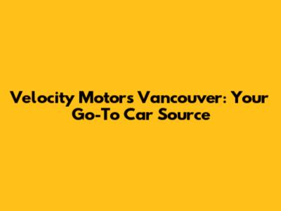 Velocity Motors Vancouver: Your Go-To Car Source