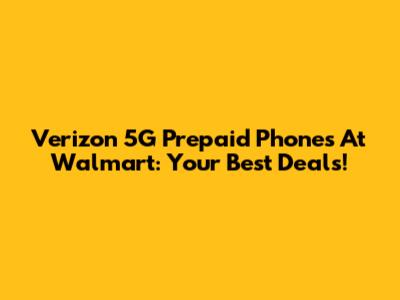 Verizon 5G Prepaid Phones At Walmart: Your Best Deals!