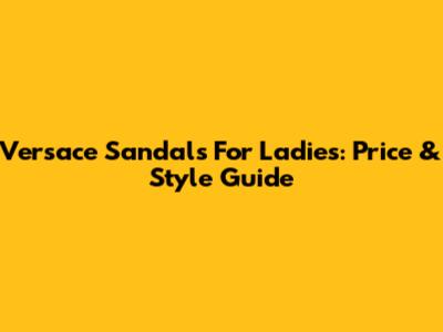 Versace Sandals For Ladies: Price & Style Guide