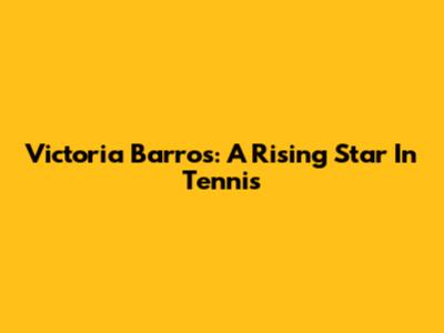 Victoria Barros: A Rising Star In Tennis