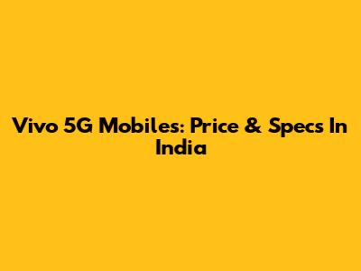 Vivo 5G Mobiles: Price & Specs In India