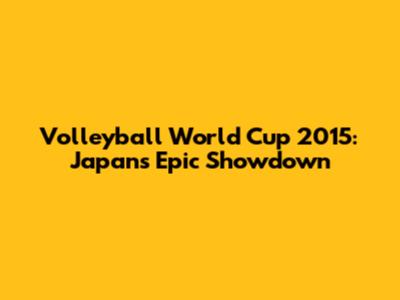 Volleyball World Cup 2015: Japan's Epic Showdown