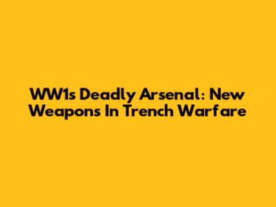 WW1's Deadly Arsenal: New Weapons In Trench Warfare