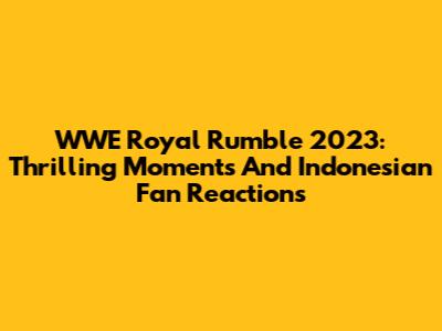WWE Royal Rumble 2023: Thrilling Moments And Indonesian Fan Reactions