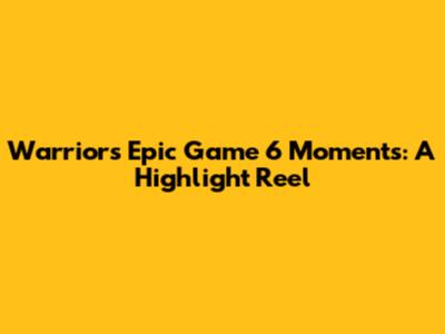 Warriors' Epic Game 6 Moments: A Highlight Reel