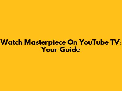 Watch Masterpiece On YouTube TV: Your Guide