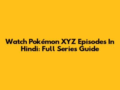 Watch Pokémon XYZ Episodes In Hindi: Full Series Guide