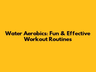 Water Aerobics: Fun & Effective Workout Routines