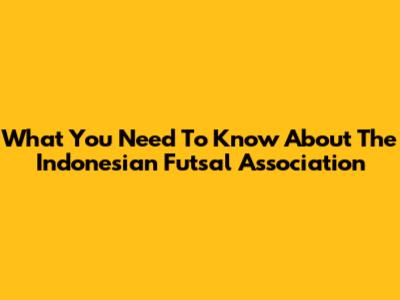 What You Need To Know About The Indonesian Futsal Association