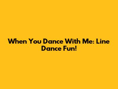 When You Dance With Me: Line Dance Fun!