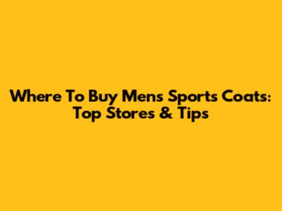 Where To Buy Men's Sports Coats: Top Stores & Tips