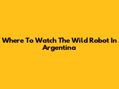 Where To Watch The Wild Robot In Argentina