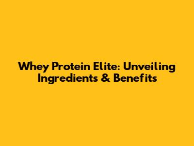 Whey Protein Elite: Unveiling Ingredients & Benefits
