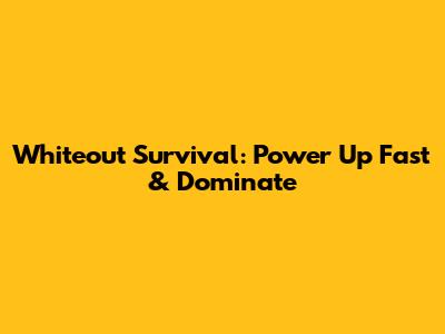 Whiteout Survival: Power Up Fast & Dominate