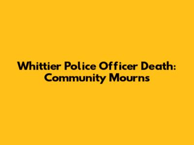 Whittier Police Officer Death: Community Mourns