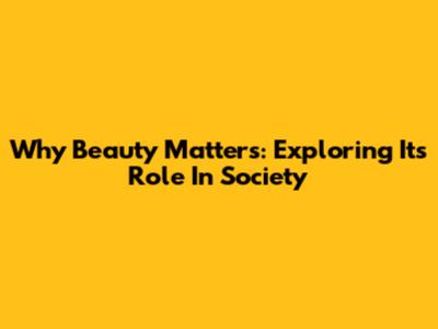 Why Beauty Matters: Exploring Its Role In Society