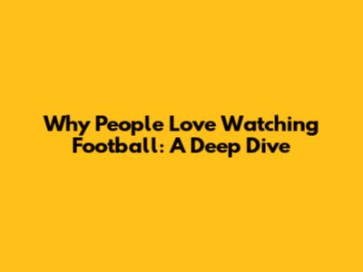 Why People Love Watching Football: A Deep Dive