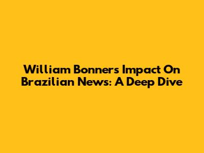 William Bonner's Impact On Brazilian News: A Deep Dive