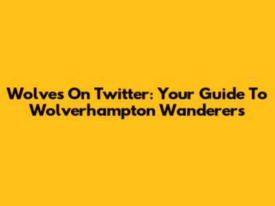 Wolves On Twitter: Your Guide To Wolverhampton Wanderers