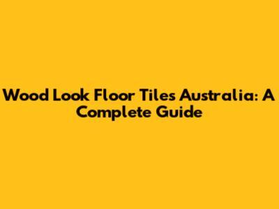 Wood Look Floor Tiles Australia: A Complete Guide