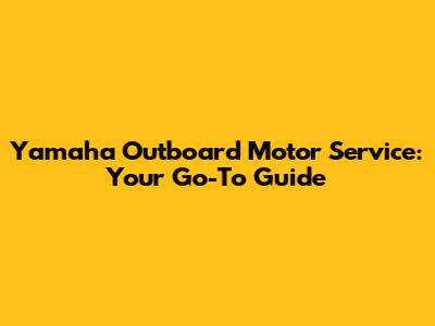 Yamaha Outboard Motor Service: Your Go-To Guide