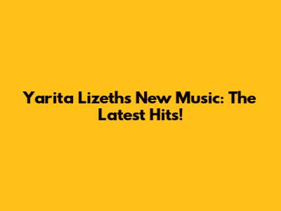 Yarita Lizeth's New Music: The Latest Hits!