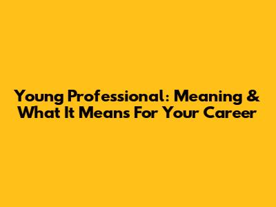Young Professional: Meaning & What It Means For Your Career