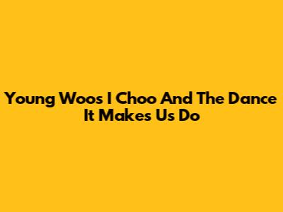 Young Woos 'I Choo' And The Dance It Makes Us Do