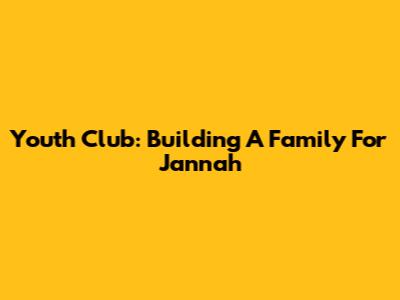 Youth Club: Building A Family For Jannah