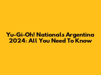 Yu-Gi-Oh! Nationals Argentina 2024: All You Need To Know