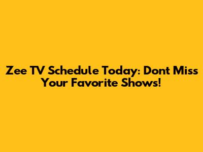 Zee TV Schedule Today: Don't Miss Your Favorite Shows!