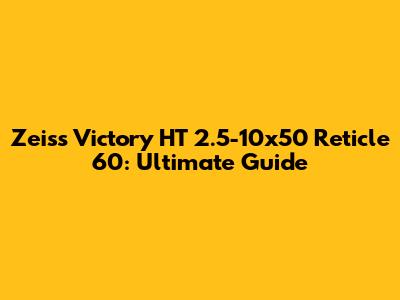 Zeiss Victory HT 2.5-10x50 Reticle 60: Ultimate Guide