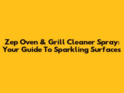 Zep Oven & Grill Cleaner Spray: Your Guide To Sparkling Surfaces