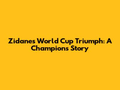 Zidane's World Cup Triumph: A Champion's Story